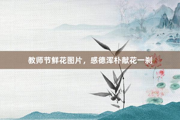 教师节鲜花图片，感德浑朴献花一刹